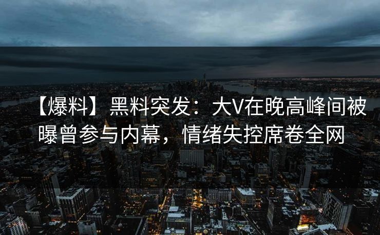 【爆料】黑料突发：大V在晚高峰间被曝曾参与内幕，情绪失控席卷全网