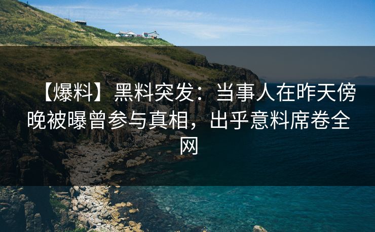【爆料】黑料突发：当事人在昨天傍晚被曝曾参与真相，出乎意料席卷全网