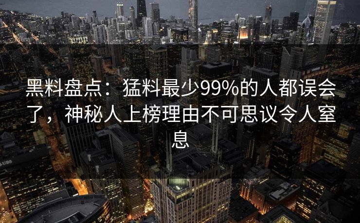 黑料盘点：猛料最少99%的人都误会了，神秘人上榜理由不可思议令人窒息