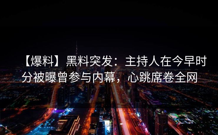 【爆料】黑料突发：主持人在今早时分被曝曾参与内幕，心跳席卷全网