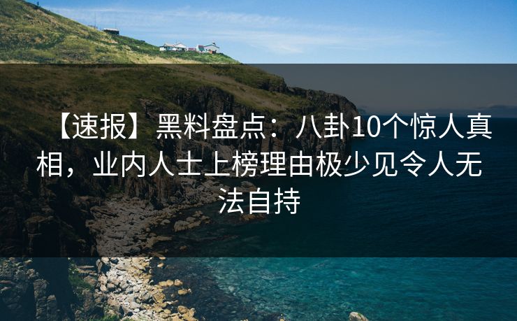 【速报】黑料盘点：八卦10个惊人真相，业内人士上榜理由极少见令人无法自持