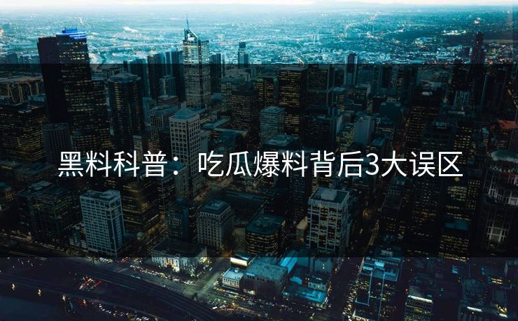 黑料科普:吃瓜爆料背后3大误区 黑料科普:吃瓜爆料背后3大误区