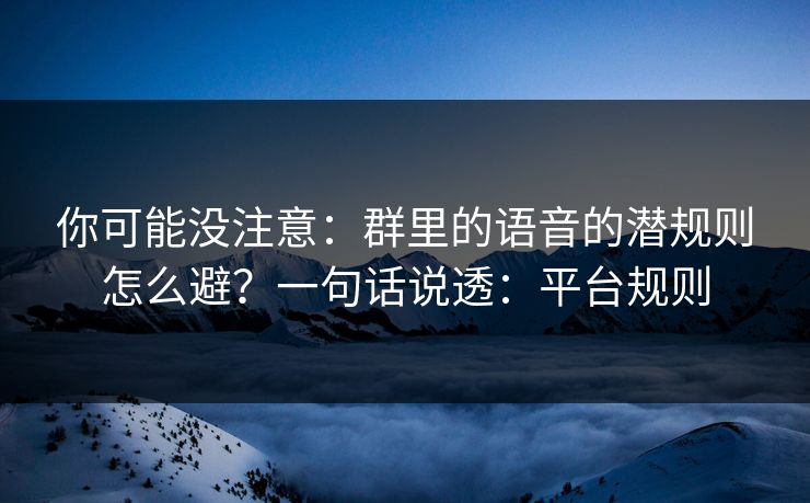 你可能没注意：群里的语音的潜规则怎么避？一句话说透：平台规则