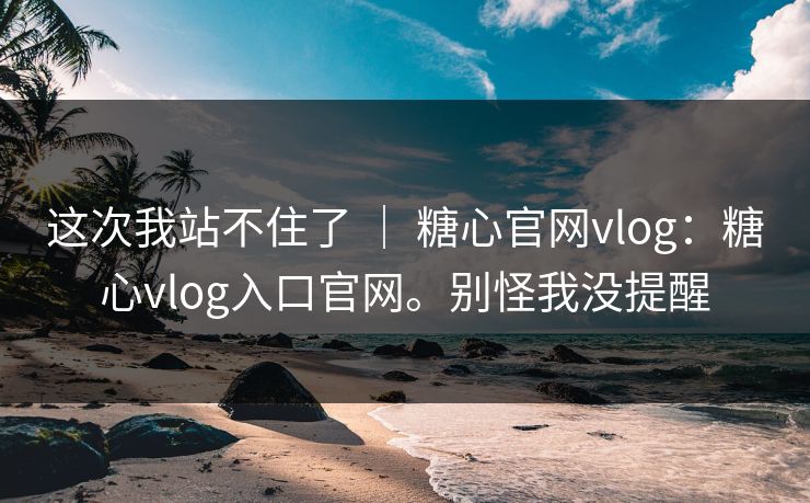这次我站不住了 ｜ 糖心官网vlog：糖心vlog入口官网。别怪我没提醒
