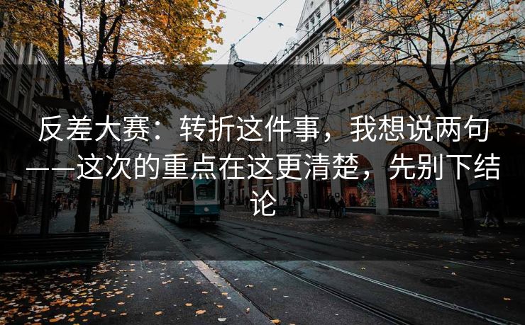 反差大赛：转折这件事，我想说两句——这次的重点在这更清楚，先别下结论