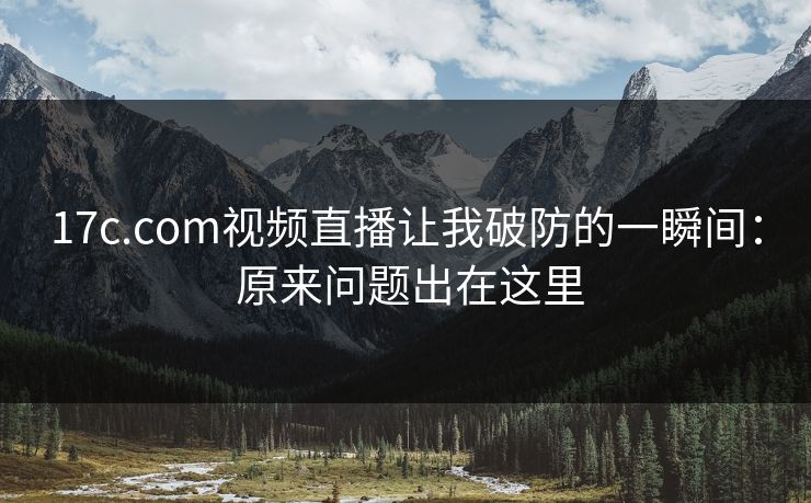 17c.com视频直播让我破防的一瞬间： 原来问题出在这里