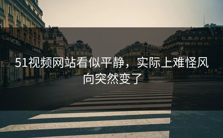 51视频网站看似平静，实际上难怪风向突然变了