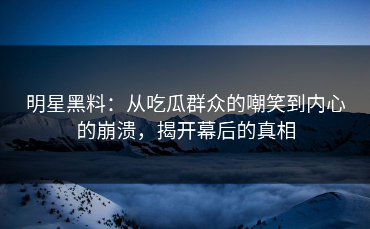 明星黑料：从吃瓜群众的嘲笑到内心的崩溃，揭开幕后的真相