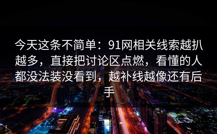 今天这条不简单：91网相关线索越扒越多，直接把讨论区点燃，看懂的人都没法装没看到，越补线越像还有后手