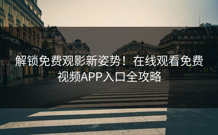解锁免费观影新姿势！在线观看免费视频APP入口全攻略